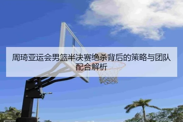 周琦亚运会男篮半决赛绝杀背后的策略与团队配合解析
